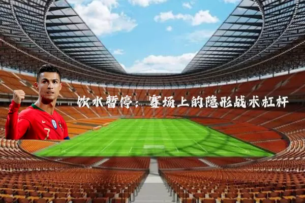 饮水暂停：赛场上的隐形战术杠杆