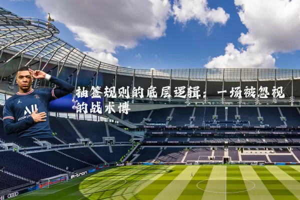 抽签规则的底层逻辑：一场被忽视的战术博弈
