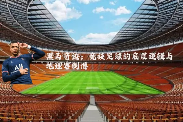 黑马奇迹:竞技足球的底层逻辑与地理赛制博弈