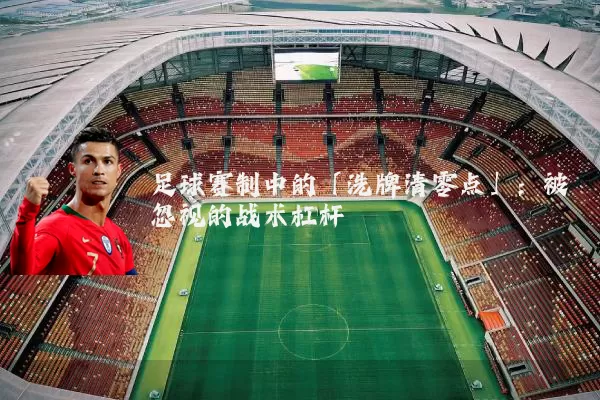 足球赛制中的「洗牌清零点」:被忽视的战术杠杆