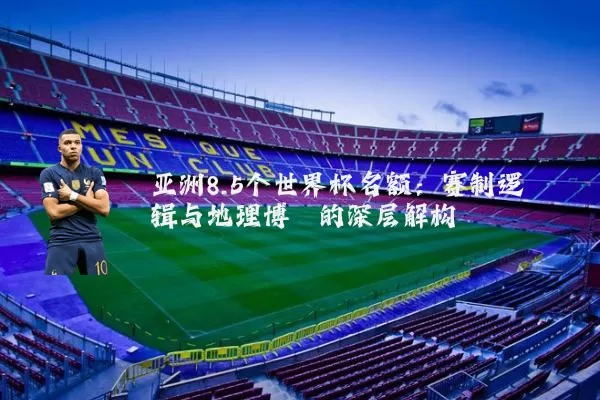 亚洲8.5个世界杯名额：赛制逻辑与地理博弈的深层解构
