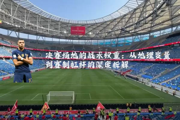 决赛场地的战术权重:从地理变量到赛制杠杆的深度拆解
