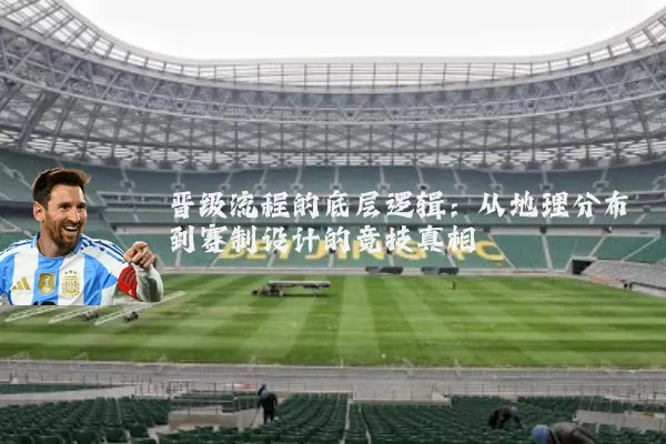 晋级流程的底层逻辑：从地理分布到赛制设计的竞技真相