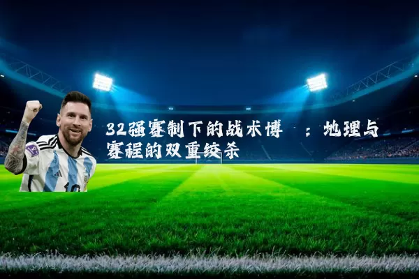 32强赛制下的战术博弈：地理与赛程的双重绞杀