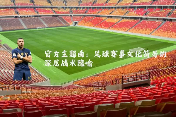 官方主题曲:足球赛事文化符号的深层战术隐喻