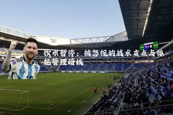 饮水暂停:被忽视的战术支点与体能管理暗线