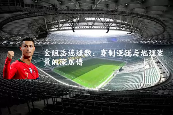 全组总进球数:赛制逻辑与地理变量的深层博弈