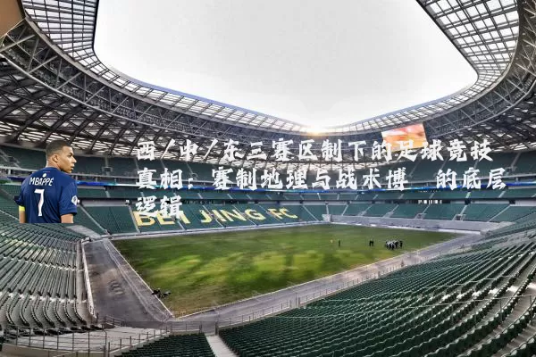 西/中/东三赛区制下的足球竞技真相:赛制地理与战术博弈的底层逻辑